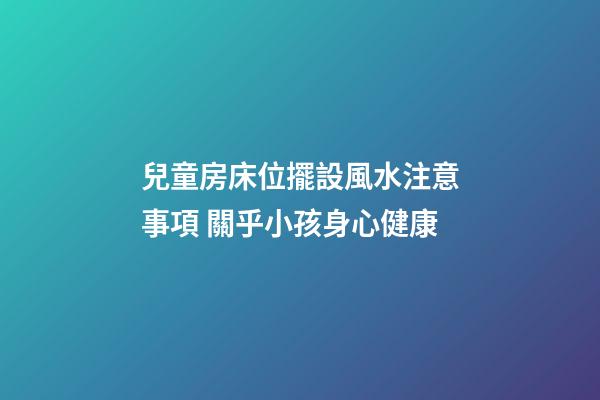 兒童房床位擺設風水注意事項 關乎小孩身心健康
